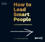 How to Lead Smart People. Leadership for Professionals - Arun Singh