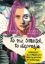 To nie smutek to depresja Poradnik dla rodziców nastolatków w kryzysie - Monika Kotlarek