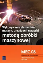 Wykonywanie elementów maszyn, urządzeń i narzędzi metodą obróbki maszynowej Kwalifikacja MEC.08 Podręcznik do nauki zawodów - Janusz Figurski