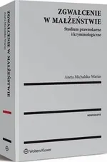 Zgwałcenie w małżeństwie. Studium prawnokarne i kryminologiczne - Aneta Michalska-Warias