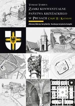 Zamki konwentualne państwa krzyżackiego w Prusach. Część II. Katalog - Tomasz Torbus