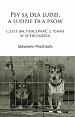 Psy są dla ludzi, a ludzie dla psów, czyli jak pracować z psami w schronisku - Sławomir Prochocki
