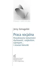 Praca socjalna. Poszukiwania tożsamości: duchowość, radykalizm, scjentyzm… i nowsze kierunki - Jerzy Szmagalski