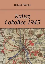 Kalisz i okolice 1945 - Robert Primke
