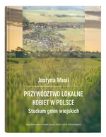 Przywództwo lokalne kobiet w Polsce Studium gmin wiejskich - Justyna Wasil
