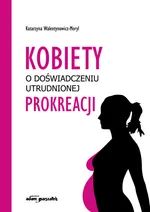 Kobiety w doświadczeniu utrudnionej prokreacji - Katarzyna Walentynowicz-Moryl