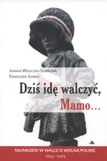 Dziś idę walczyć Mamo - Joanna Wieliczka-Szarkowa