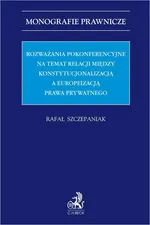 Rozważania pokonferencyjne na temat relacji między konstytucjonalizacją a europeizacją prawa prywatnego - Rafał Szczepaniak