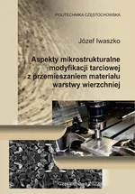 Aspekty mikrostrukturalne modyfikacji tarciowej z przemieszaniem materiału warstwy wierzchniej - Józef Iwaszko