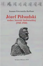 Józef Piłsudski wobec kwestii białoruskiej (1918-1920) - Joanna Gierowska-Kałłur