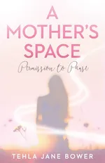 A Mother's Space - Tehla Jane Bower