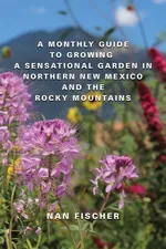 A Monthly Guide to Growing a Sensational Garden in Northern New Mexico and the Rocky Mountains - Nan Fischer