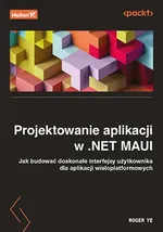 Projektowanie aplikacji w .NET MAUI Jak budować doskonałe interfejsy użytkownika dla aplikacji wieloplatformowych - Roger Ye