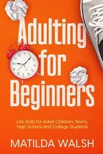 Adulting for Beginners - Life Skills for Adult Children, Teens, High School and College Students | The Grown-up's Survival Gift - Matilda Walsh