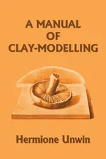 A Manual of Clay-Modelling (Yesterday's Classics) - Mary Louisa Hermione Unwin