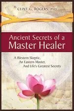 Ancient Secrets of a Master Healer - Clint  G. Rogers
