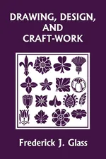 Drawing, Design, and Craft-Work (Yesterday's Classics) - Frederick J. Glass