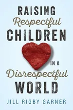 Raising Respectful Children in a Disrespectful World (3rd Edition) - Jill Rigby Garner