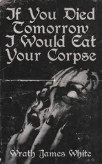 If You Died Tomorrow I Would Eat Your Corpse - Wrath James White