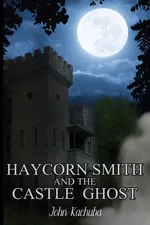 Haycorn Smith and the Castle Ghost - John Kachuba
