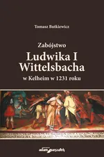 Zabójstwo Ludwika I Wittelsbacha w Kelheim w 1231 roku - Tomasz Butkiewicz