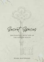 Secret Spaces - Encounters with God in the Hidden Realm - Roma Waterman