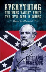 Everything You Were Taught about the Civil War Is Wrong, Ask a Southerner! - Lochlainn Seabrook