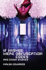If Wishes Were Obfuscation Codes and Other Stories - Malon Edwards
