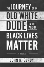 The Journey of an Old White Dude in the Age of Black Lives Matter - John  R. Gerdy