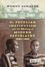 The Peculiar Institution and the Making of Modern Psychiatry, 1840-1880 - Wendy Gonaver