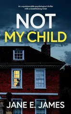 NOT MY CHILD an unputdownable psychological thriller with a breathtaking twist - JANE E. JAMES