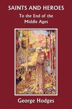 Saints and Heroes to the End of the Middle Ages (Yesterday's Classics) - George Hodges
