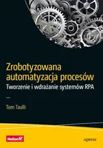 Zrobotyzowana automatyzacja procesów Tworzenie i wdrażanie systemów RPA - Tom Taulli