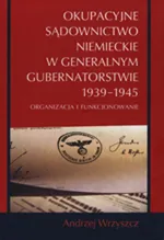 Okupacyjne sądownictwo niemieckie w Generalnym Gubernatorstwie 1939 - 1945 - Andrzej Wrzyszcz