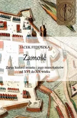 Zamość Zarys historii miasta i jego mieszkańców od XVI do XX wieku - Jacek Feduszka