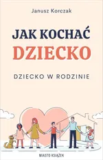 Jak kochać dziecko Dziecko w rodzinie - Janusz Korczak