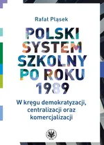 Polski system szkolny po roku 1989 W kręgu demokratyzacji, centralizacji oraz komercjalizacji - Rafał Pląsek