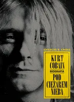 Kurt Cobain Pod ciężarem nieba - Cross Charles R.