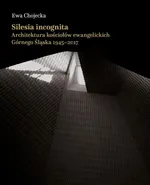 Silesia incognita. Architektura kościołów ewangelickich Górnego Śląska 1945-2017 - Ewa Chojecka