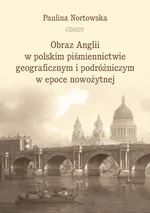Obraz Anglii w polskim piśmiennictwie geograficznym i podróżniczym w epoce nowożytnej - Paulina Nortowska