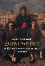 Żuawi papiescy w Rzymie i wojnie francuskiej 1865-1871 - Adam Morawski