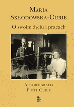 O swoim życiu i pracach. Autobiografia. Piotr Curie - Maria Skłodowska-Curie