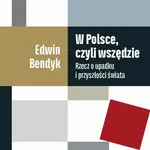 W Polsce, czyli wszędzie. Rzecz o upadku i przyszłości świata - Edwin Bendyk