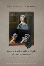 Anna ze Stanisławskich Zbąska, pierwsza polska poetka. Biografia historyczna - Agata Chrobot