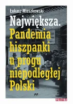 Największa. Pandemia hiszpanki u progu niepodległej Polski. - Łukasz Mieszkowski