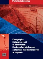 Energetyka i jej przyszłość w państwach Kaukazu Południowego a stosunki międzynarodowe w regionie - Piotr Kwatkiewicz
