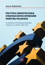 POLITYKA ZABEZPIECZANIA STRATEGICZNYCH INTERESÓW PAŃSTWA POLSKIEGO W ZAKRESIE DYSTRYBUCJI ŚRODKÓW UNIJNYCH W LATACH 2004–2019 - Anna Żabińska