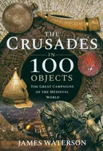 The Crusades in 100 Objects - James Waterson