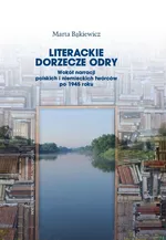 Literackie dorzecze Odry. Wokół narracji polskich i niemieckich twórców po 1945 roku - Marta Bąkiewicz