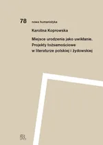 Miejsce urodzenia jako uwikłanie. Projekty tożsamościowe w literaturze polskiej i żydowskiej - Karolina Koprowska